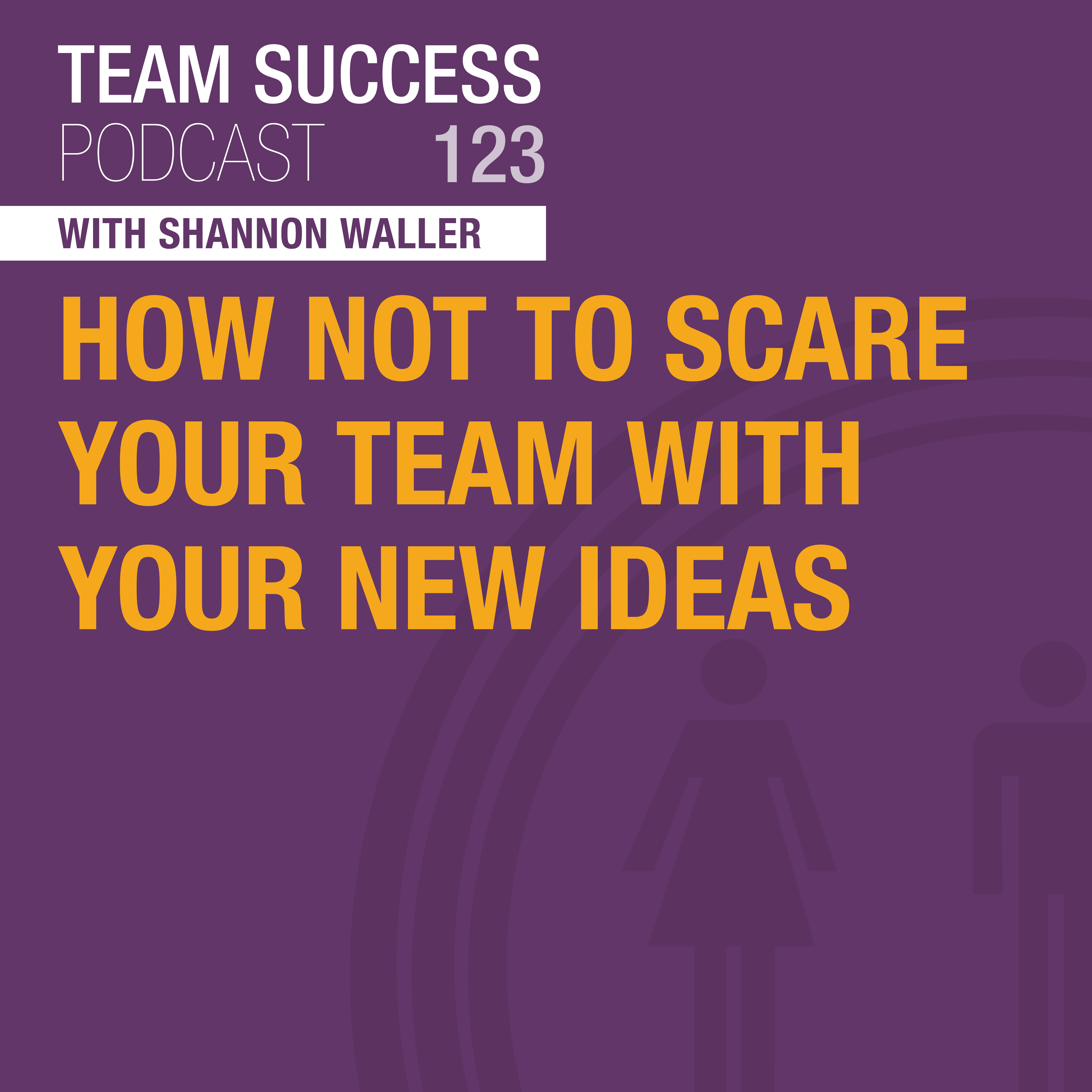 How Not To Scare Your Team With Your New Ideas