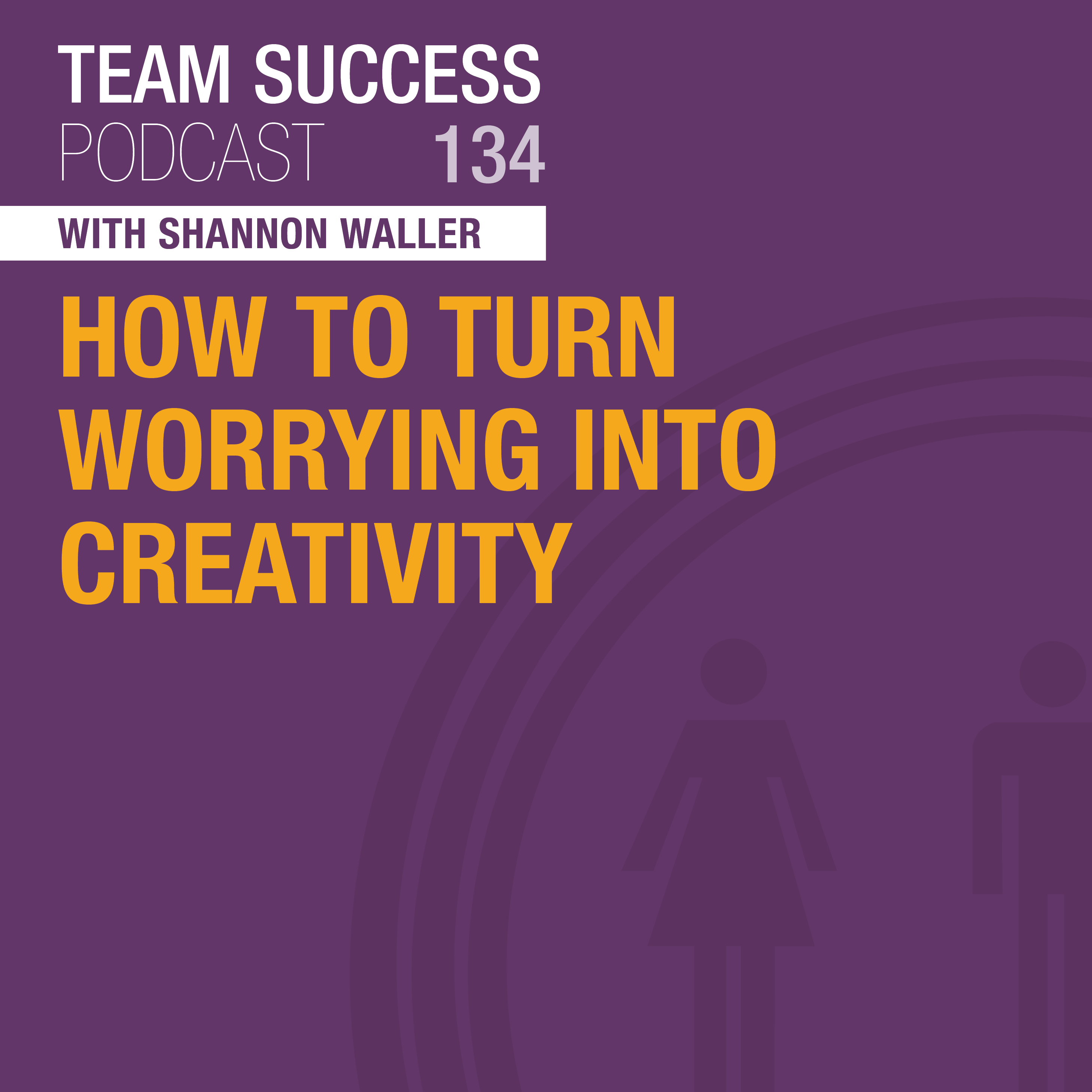 Team Success Podcast How To Turn Worrying Into Creativity
